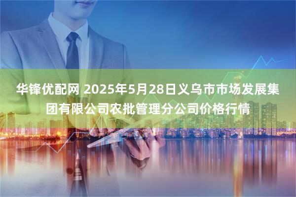 华锋优配网 2025年5月28日义乌市市场发展集团有限公司农批管理分公司价格行情
