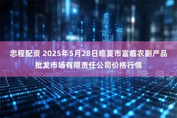 忠程配资 2025年5月28日临夏市富临农副产品批发市场有限责任公司价格行情