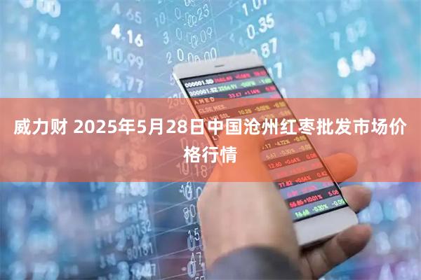 威力财 2025年5月28日中国沧州红枣批发市场价格行情