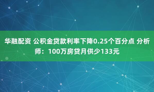 华融配资 公积金贷款利率下降0.25个百分点 分析师：100万房贷月供少133元