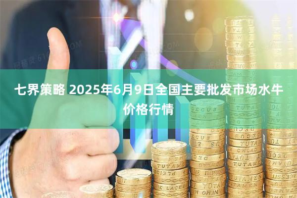 七界策略 2025年6月9日全国主要批发市场水牛价格行情