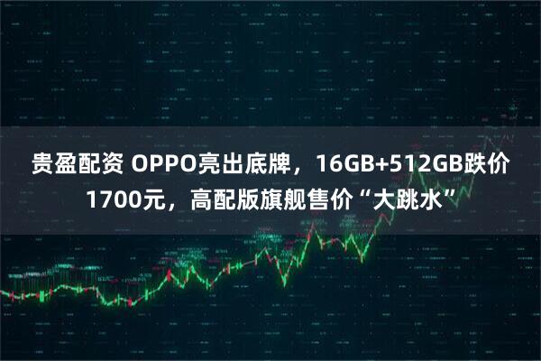 贵盈配资 OPPO亮出底牌，16GB+512GB跌价1700元，高配版旗舰售价“大跳水”