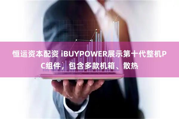 恒运资本配资 iBUYPOWER展示第十代整机PC组件，包含多款机箱、散热