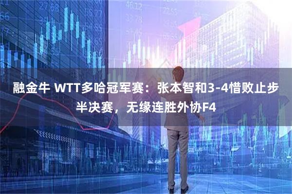 融金牛 WTT多哈冠军赛:张本智和3-4惜败止步半决赛,无缘连胜外协F4