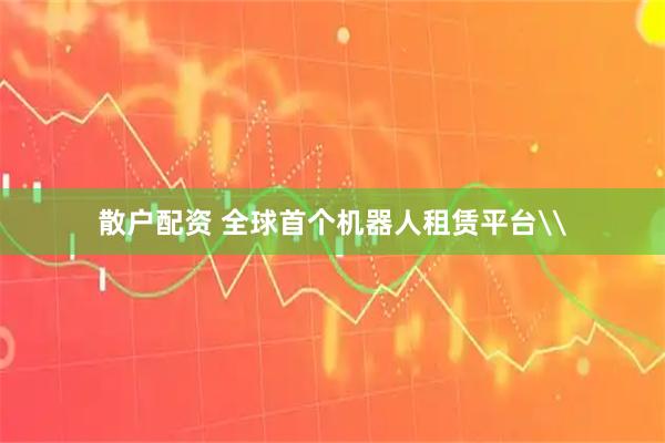 散户配资 全球首个机器人租赁平台\