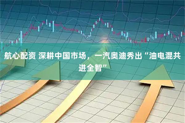 航心配资 深耕中国市场,一汽奥迪秀出“油电混共进全智”