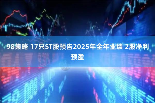 98策略 17只ST股预告2025年全年业绩 2股净利预盈
