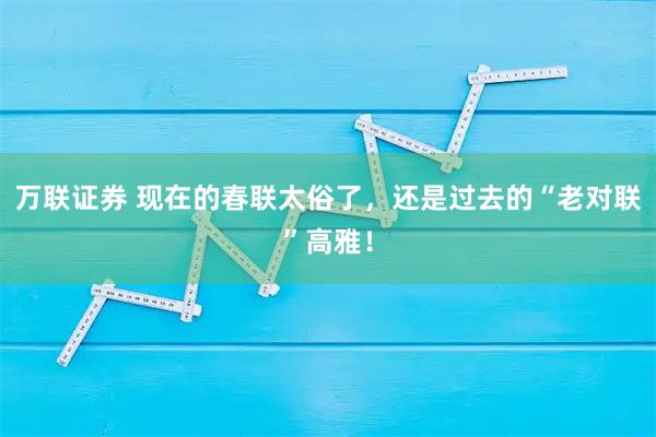 万联证券 现在的春联太俗了，还是过去的“老对联”高雅！