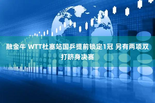 融金牛 WTT杜塞站国乒提前锁定1冠 另有两项双打跻身决赛