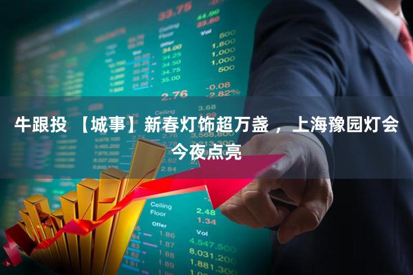 牛跟投 【城事】新春灯饰超万盏 ，上海豫园灯会今夜点亮