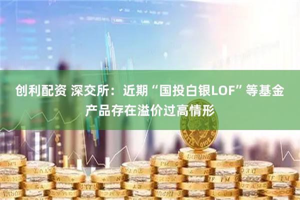 创利配资 深交所:近期“国投白银LOF”等基金产品存在溢价过高情形