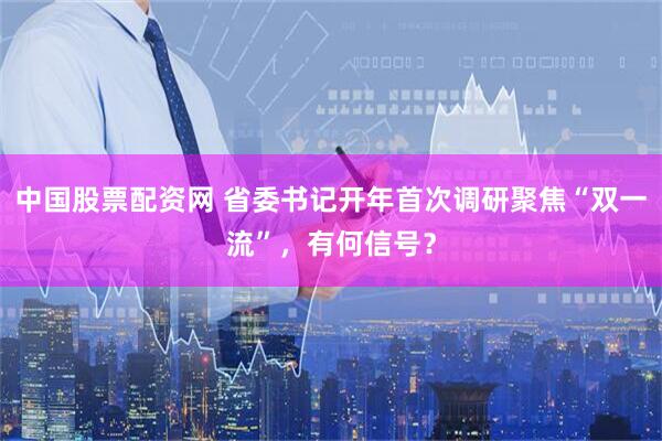 中国股票配资网 省委书记开年首次调研聚焦“双一流”，有何信号？