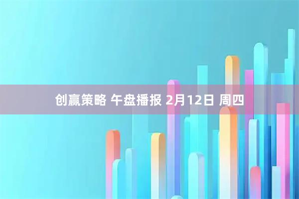 创赢策略 午盘播报 2月12日 周四