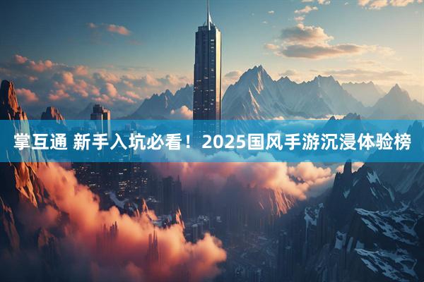 掌互通 新手入坑必看！2025国风手游沉浸体验榜