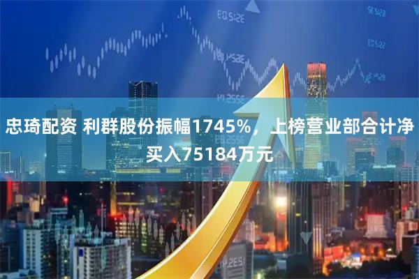 忠琦配资 利群股份振幅1745%，上榜营业部合计净买入75184万元