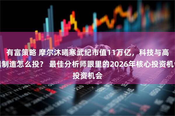 有富策略 摩尔沐曦寒武纪市值11万亿，科技与高端制造怎么投？ 最佳分析师眼里的2026年核心投资机会