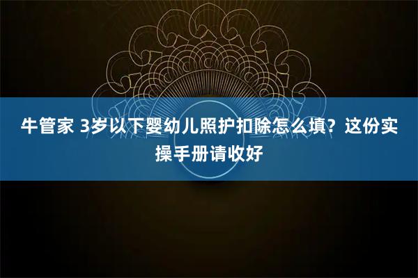 牛管家 3岁以下婴幼儿照护扣除怎么填？这份实操手册请收好