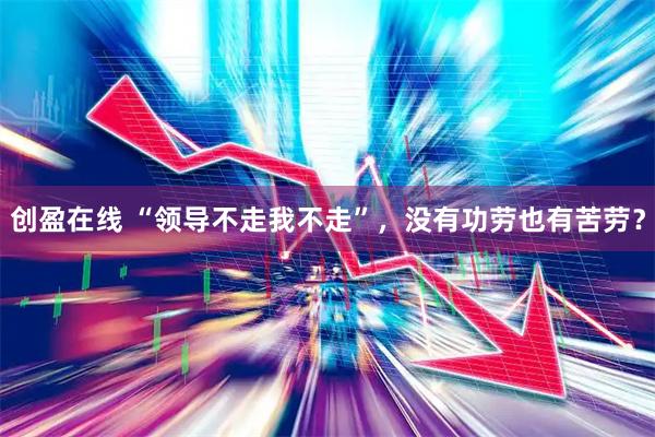 创盈在线 “领导不走我不走”,没有功劳也有苦劳?