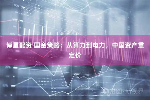 博星配资 国金策略：从算力到电力，中国资产重定价