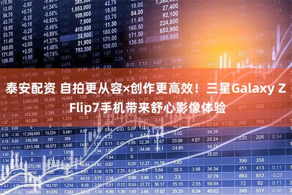 泰安配资 自拍更从容×创作更高效！三星Galaxy Z Flip7手机带来舒心影像体验
