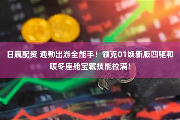 日赢配资 通勤出游全能手！领克01焕新版四驱和暖冬座舱宝藏技能拉满！