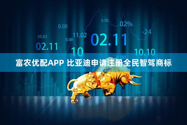 富农优配APP 比亚迪申请注册全民智驾商标