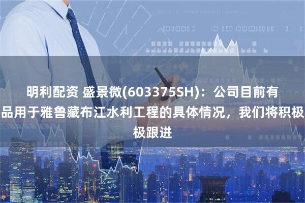 明利配资 盛景微(603375SH)：公司目前有关产品用于雅鲁藏布江水利工程的具体情况，我们将积极跟进