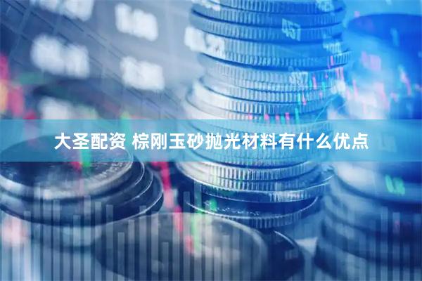 大圣配资 棕刚玉砂抛光材料有什么优点
