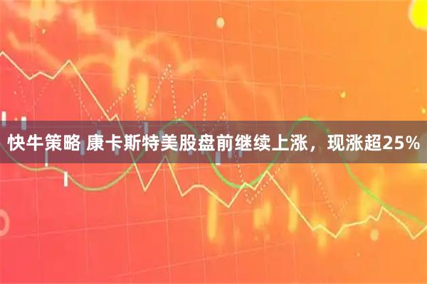 快牛策略 康卡斯特美股盘前继续上涨，现涨超25%
