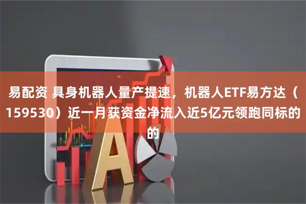 易配资 具身机器人量产提速，机器人ETF易方达（159530）近一月获资金净流入近5亿元领跑同标的