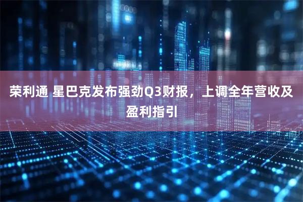 荣利通 星巴克发布强劲Q3财报，上调全年营收及盈利指引