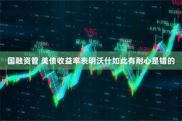 国融资管 美债收益率表明沃什如此有耐心是错的