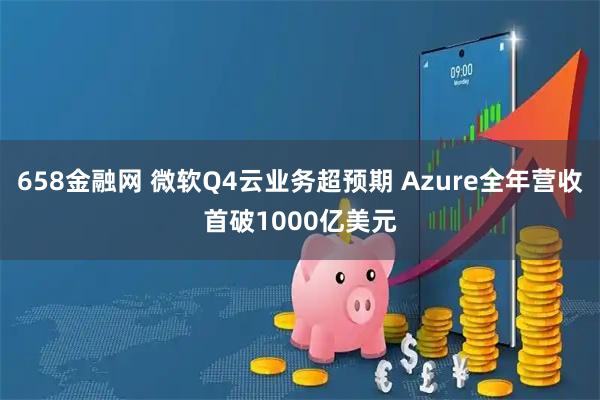 658金融网 微软Q4云业务超预期 Azure全年营收首破1000亿美元