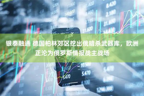 银泰融通 德国柏林郊区挖出俄暗杀武器库，欧洲正沦为俄罗斯情报战主战场
