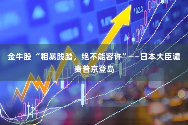金牛股 “粗暴践踏，绝不能容许”——日本大臣谴责普京登岛